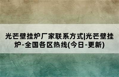 光芒壁挂炉厂家联系方式|光芒壁挂炉-全国各区热线(今日-更新)